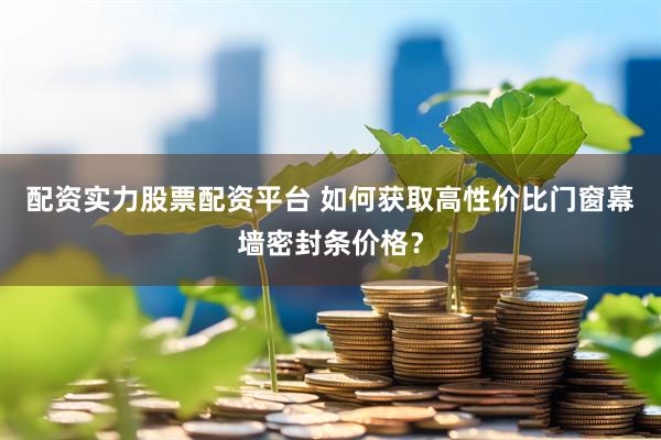 配资实力股票配资平台 如何获取高性价比门窗幕墙密封条价格？