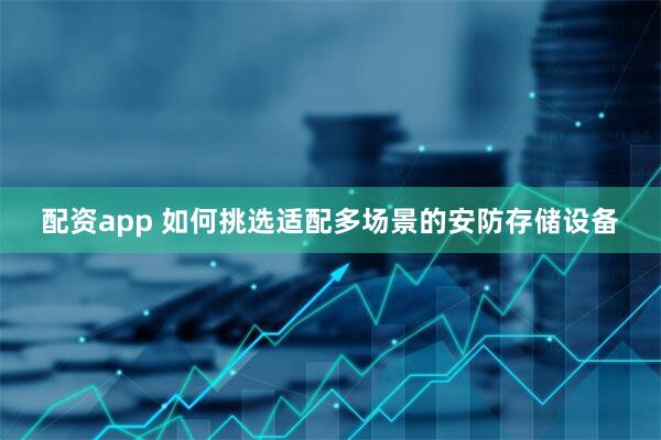 配资app 如何挑选适配多场景的安防存储设备