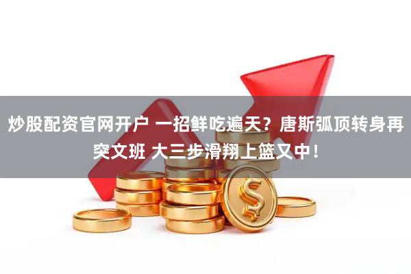 炒股配资官网开户 一招鲜吃遍天？唐斯弧顶转身再突文班 大三步滑翔上篮又中！