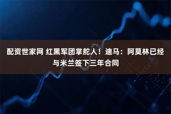 配资世家网 红黑军团掌舵人！迪马：阿莫林已经与米兰签下三年合同