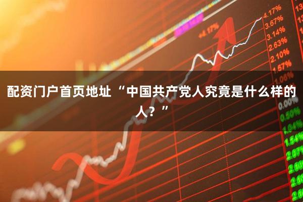 配资门户首页地址 “中国共产党人究竟是什么样的人?”