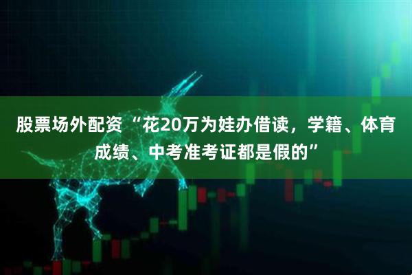 股票场外配资 “花20万为娃办借读，学籍、体育成绩、中考准考证都是假的”