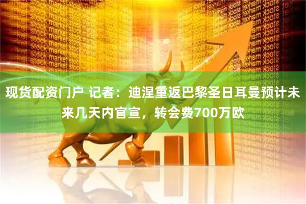现货配资门户 记者：迪涅重返巴黎圣日耳曼预计未来几天内官宣，转会费700万欧