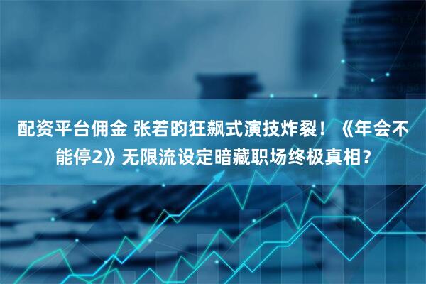 配资平台佣金 张若昀狂飙式演技炸裂！《年会不能停2》无限流设定暗藏职场终极真相？
