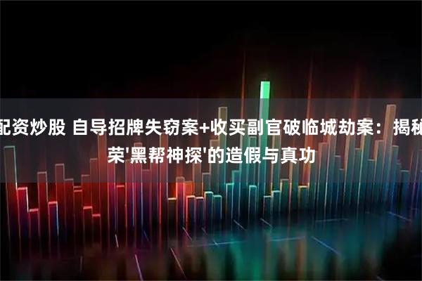 股票配资炒股 自导招牌失窃案+收买副官破临城劫案：揭秘黄金荣'黑帮神探'的造假与真功