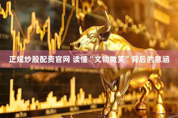 正规炒股配资官网 读懂“文物微笑”背后的意涵