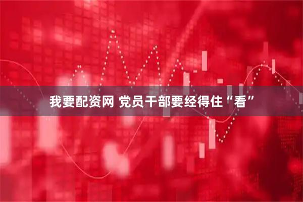 我要配资网 党员干部要经得住“看”