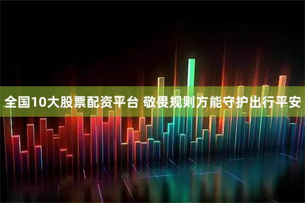 全国10大股票配资平台 敬畏规则方能守护出行平安