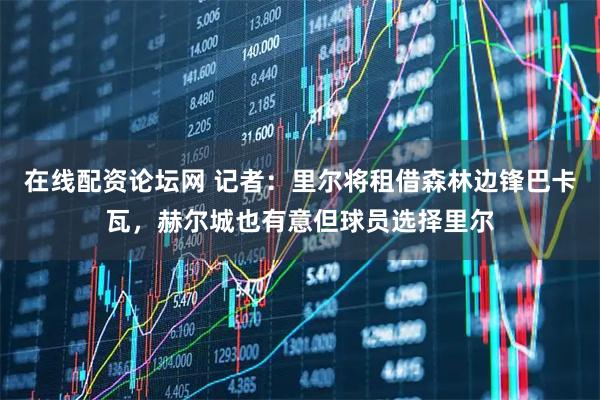 在线配资论坛网 记者：里尔将租借森林边锋巴卡瓦，赫尔城也有意但球员选择里尔