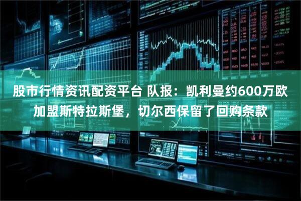股市行情资讯配资平台 队报：凯利曼约600万欧加盟斯特拉斯堡，切尔西保留了回购条款