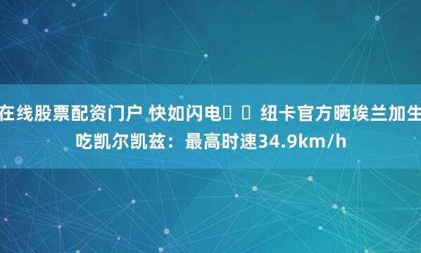 在线股票配资门户 快如闪电⚡️纽卡官方晒埃兰加生吃凯尔凯兹：最高时速34.9km/h